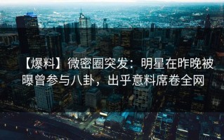 【爆料】微密圈突发：明星在昨晚被曝曾参与八卦，出乎意料席卷全网