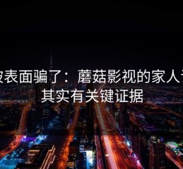 别被表面骗了：蘑菇影视的家人误解其实有关键证据