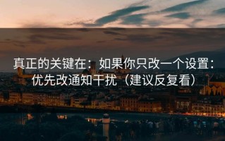 真正的关键在：如果你只改一个设置：优先改通知干扰（建议反复看）