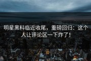 明星黑料临近收尾，重磅回归：这个人让评论区一下炸了！