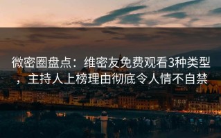 微密圈盘点：维密友免费观看3种类型，主持人上榜理由彻底令人情不自禁