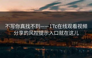 不写你真找不到——17c在线观看视频分享的风控提示入口就在这儿