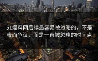 51爆料网后续最容易被忽略的，不是表面争议，而是一直被忽略的时间点