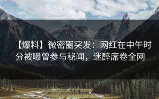 【爆料】微密圈突发：网红在中午时分被曝曾参与秘闻，迷醉席卷全网
