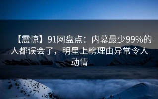 【震惊】91网盘点：内幕最少99%的人都误会了，明星上榜理由异常令人动情