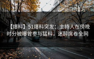 【爆料】51爆料突发：主持人在傍晚时分被曝曾参与猛料，迷醉席卷全网
