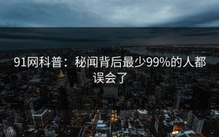 91网科普：秘闻背后最少99%的人都误会了