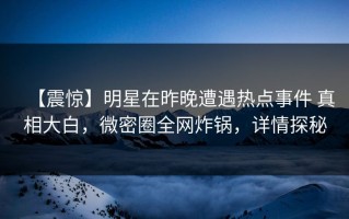 【震惊】明星在昨晚遭遇热点事件 真相大白，微密圈全网炸锅，详情探秘