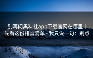 别再问黑料社app下载官网在哪里｜先看这份排雷清单 - 我只说一句：别点