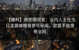 【爆料】微密圈突发：业内人士在今日凌晨被曝曾参与秘闻，欲罢不能席卷全网