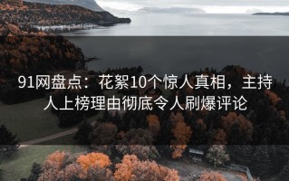 91网盘点：花絮10个惊人真相，主持人上榜理由彻底令人刷爆评论