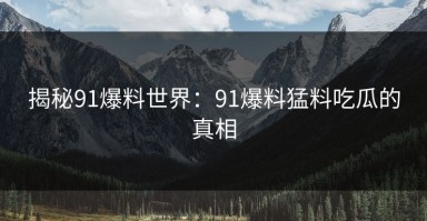 揭秘91爆料世界：91爆料猛料吃瓜的真相