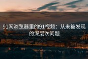 91网浏览器里的91视频：从未被发现的深层次问题