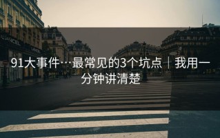 91大事件…最常见的3个坑点｜我用一分钟讲清楚