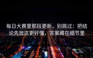 每日大赛里那段更新，别跳过：把结论先放这更好懂，答案藏在细节里