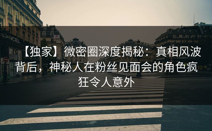 【独家】微密圈深度揭秘:真相风波背后,神秘人在粉丝见面会的角色疯狂令人意外-第1张图片-麻豆传媒全球版导航 【独家】微密圈深度揭秘:真相风波背后,神秘人在粉丝见面会的角色疯狂令人意外-第1张图片-麻豆传媒全球版导航