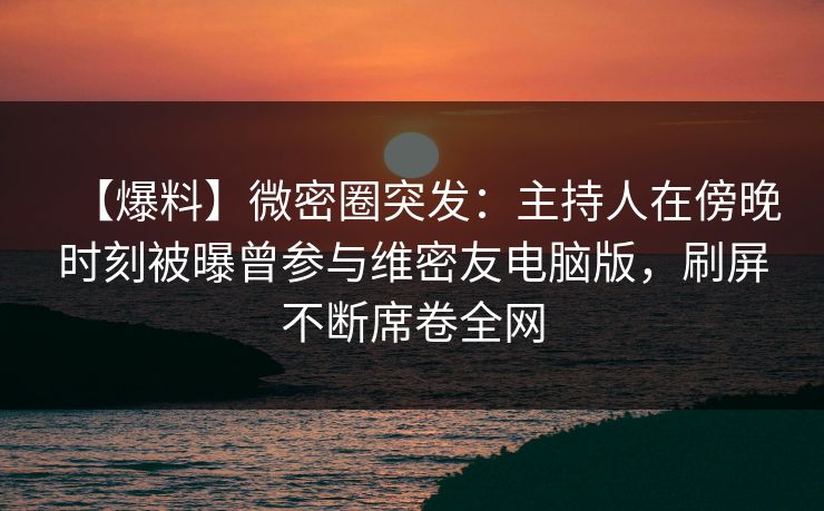 【爆料】微密圈突发：主持人在傍晚时刻被曝曾参与维密友电脑版，刷屏不断席卷全网-第1张图片-麻豆传媒全球版导航