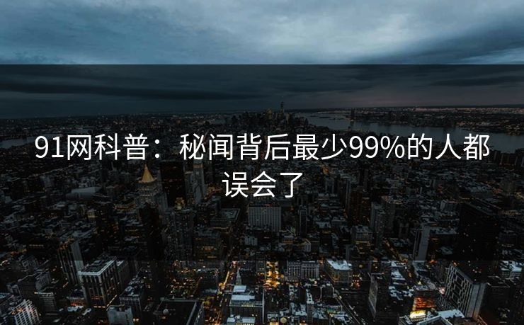 91网科普：秘闻背后最少99%的人都误会了-第1张图片-麻豆传媒全球版导航