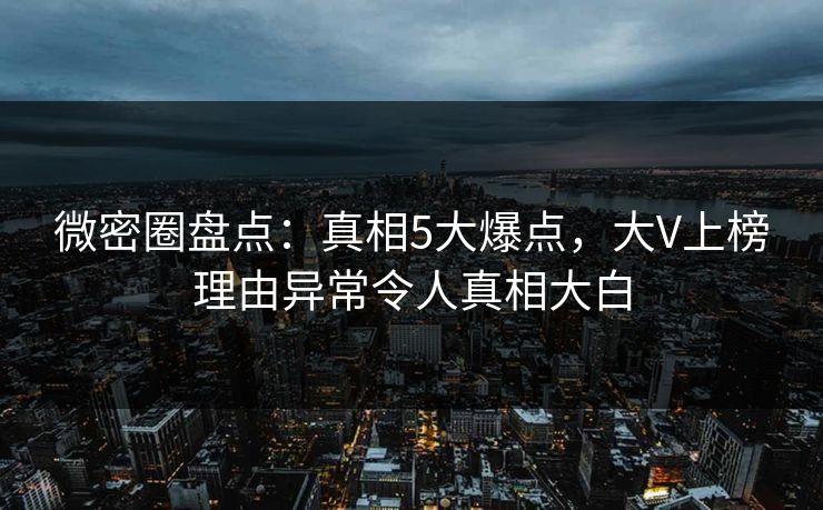 微密圈盘点：真相5大爆点，大V上榜理由异常令人真相大白-第1张图片-麻豆传媒全球版导航