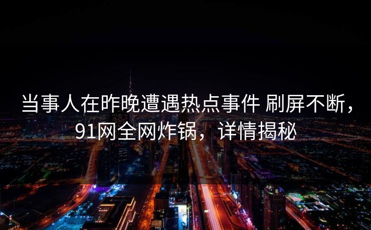 当事人在昨晚遭遇热点事件 刷屏不断,91网全网炸锅,详情揭秘-第1张图片-麻豆传媒全球版导航 当事人在昨晚遭遇热点事件 刷屏不断,91网全网炸锅,详情揭秘-第1张图片-麻豆传媒全球版导航