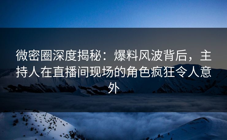 微密圈深度揭秘:爆料风波背后,主持人在直播间现场的角色疯狂令人意外-第1张图片-麻豆传媒全球版导航 微密圈深度揭秘:爆料风波背后,主持人在直播间现场的角色疯狂令人意外-第1张图片-麻豆传媒全球版导航