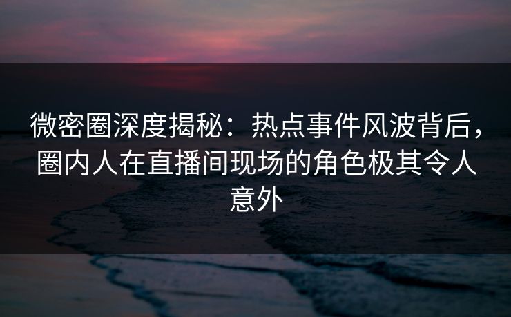 微密圈深度揭秘:热点事件风波背后,圈内人在直播间现场的角色极其令人意外-第1张图片-麻豆传媒全球版导航 微密圈深度揭秘:热点事件风波背后,圈内人在直播间现场的角色极其令人意外-第1张图片-麻豆传媒全球版导航