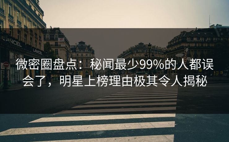 微密圈盘点:秘闻最少99%的人都误会了,明星上榜理由极其令人揭秘-第1张图片-麻豆传媒全球版导航 微密圈盘点:秘闻最少99%的人都误会了,明星上榜理由极其令人揭秘-第1张图片-麻豆传媒全球版导航