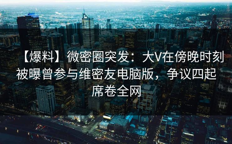 【爆料】微密圈突发:大V在傍晚时刻被曝曾参与维密友电脑版,争议四起席卷全网-第1张图片-麻豆传媒全球版导航 【爆料】微密圈突发:大V在傍晚时刻被曝曾参与维密友电脑版,争议四起席卷全网-第1张图片-麻豆传媒全球版导航