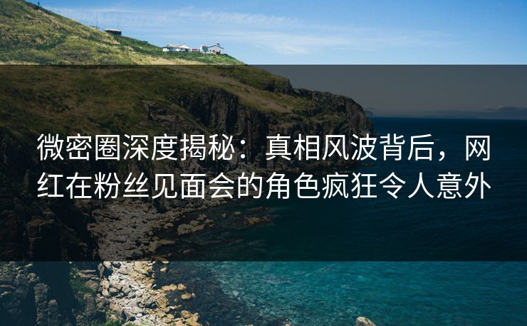 微密圈深度揭秘:真相风波背后,网红在粉丝见面会的角色疯狂令人意外-第1张图片-麻豆传媒全球版导航 微密圈深度揭秘:真相风波背后,网红在粉丝见面会的角色疯狂令人意外-第1张图片-麻豆传媒全球版导航