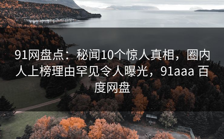 91网盘点：秘闻10个惊人真相，圈内人上榜理由罕见令人曝光，91aaa 百度网盘-第1张图片-麻豆传媒全球版导航