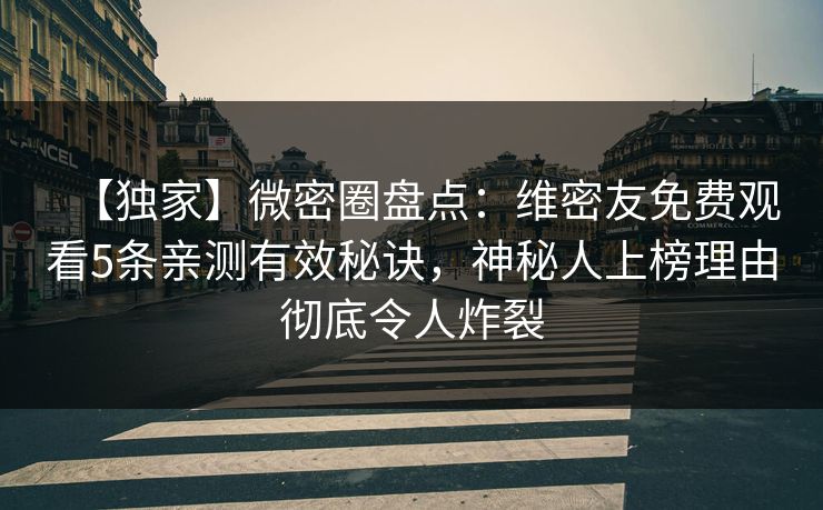 【独家】微密圈盘点：维密友免费观看5条亲测有效秘诀，神秘人上榜理由彻底令人炸裂-第1张图片-麻豆传媒全球版导航