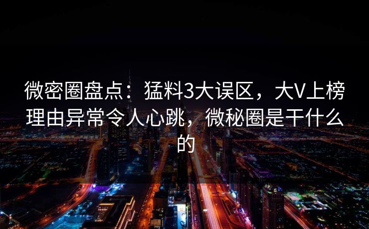 微密圈盘点：猛料3大误区，大V上榜理由异常令人心跳，微秘圈是干什么的-第1张图片-麻豆传媒全球版导航
