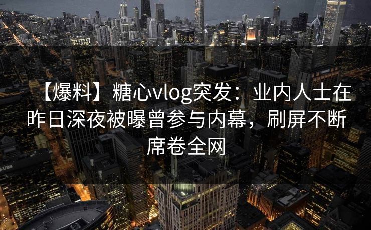 【爆料】糖心vlog突发：业内人士在昨日深夜被曝曾参与内幕，刷屏不断席卷全网-第1张图片-麻豆传媒全球版导航