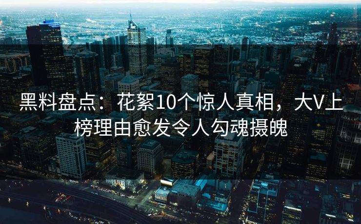 黑料盘点：花絮10个惊人真相，大V上榜理由愈发令人勾魂摄魄