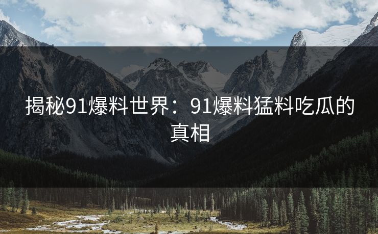揭秘91爆料世界:91爆料猛料吃瓜的真相-第1张图片-麻豆传媒全球版导航 揭秘91爆料世界:91爆料猛料吃瓜的真相-第1张图片-麻豆传媒全球版导航