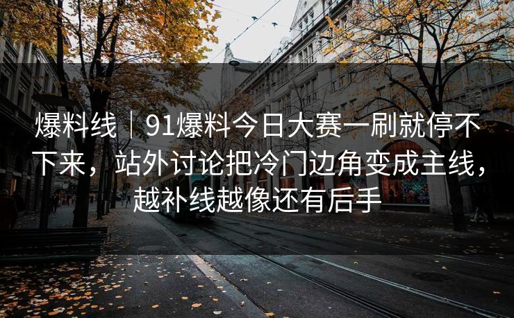 爆料线｜91爆料今日大赛一刷就停不下来，站外讨论把冷门边角变成主线，越补线越像还有后手-第1张图片-麻豆传媒全球版导航