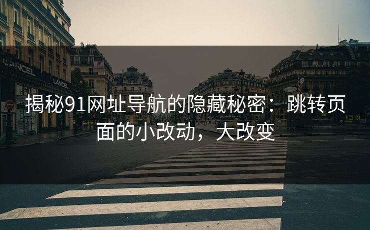 揭秘91网址导航的隐藏秘密:跳转页面的小改动,大改变-第1张图片-麻豆传媒全球版导航 揭秘91网址导航的隐藏秘密:跳转页面的小改动,大改变-第1张图片-麻豆传媒全球版导航