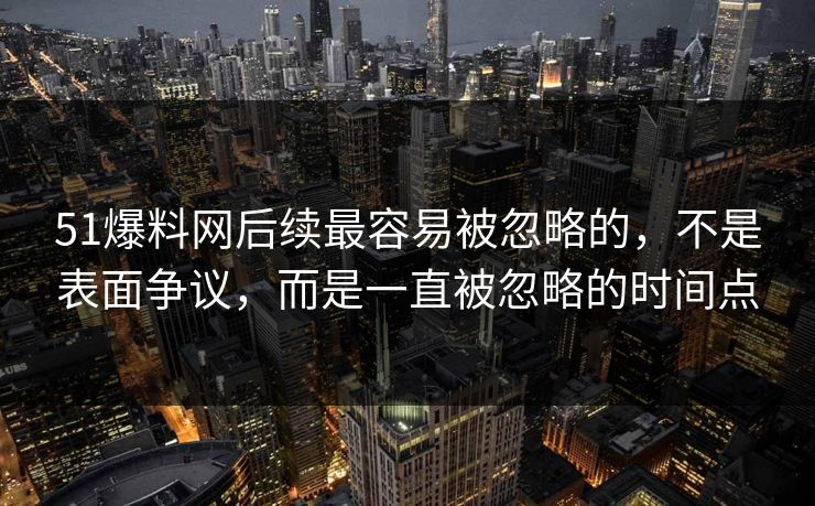 51爆料网后续最容易被忽略的,不是表面争议,而是一直被忽略的时间点-第1张图片-麻豆传媒全球版导航 51爆料网后续最容易被忽略的,不是表面争议,而是一直被忽略的时间点-第1张图片-麻豆传媒全球版导航