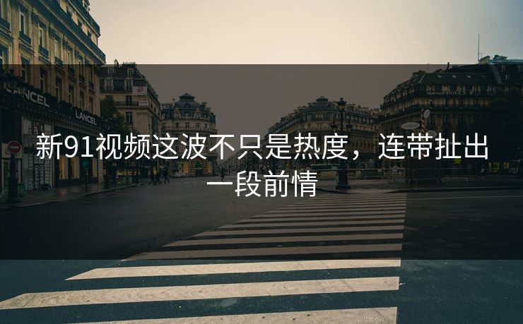 新91视频这波不只是热度，连带扯出一段前情-第1张图片-麻豆传媒全球版导航