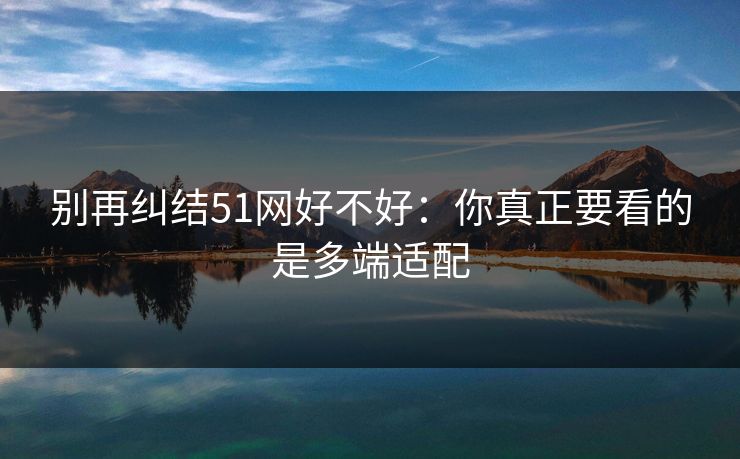 别再纠结51网好不好:你真正要看的是多端适配-第1张图片-麻豆传媒全球版导航 别再纠结51网好不好:你真正要看的是多端适配-第1张图片-麻豆传媒全球版导航
