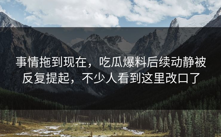事情拖到现在,吃瓜爆料后续动静被反复提起,不少人看到这里改口了-第1张图片-麻豆传媒全球版导航 事情拖到现在,吃瓜爆料后续动静被反复提起,不少人看到这里改口了-第1张图片-麻豆传媒全球版导航