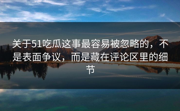关于51吃瓜这事最容易被忽略的,不是表面争议,而是藏在评论区里的细节-第1张图片-麻豆传媒全球版导航 关于51吃瓜这事最容易被忽略的,不是表面争议,而是藏在评论区里的细节-第1张图片-麻豆传媒全球版导航