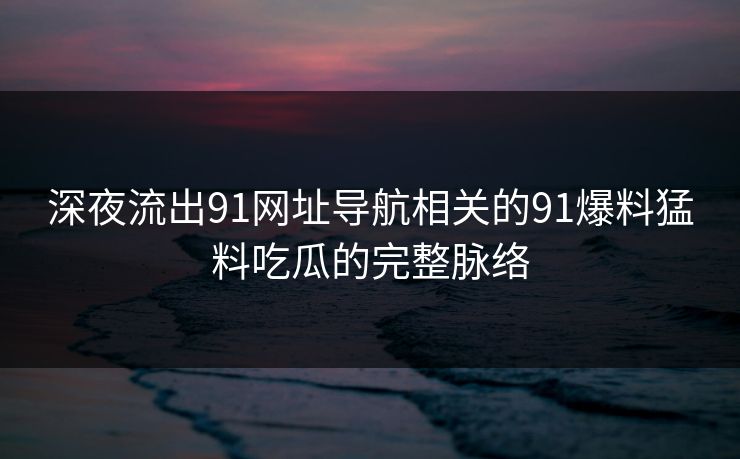 深夜流出91网址导航相关的91爆料猛料吃瓜的完整脉络-第1张图片-麻豆传媒全球版导航 深夜流出91网址导航相关的91爆料猛料吃瓜的完整脉络-第1张图片-麻豆传媒全球版导航