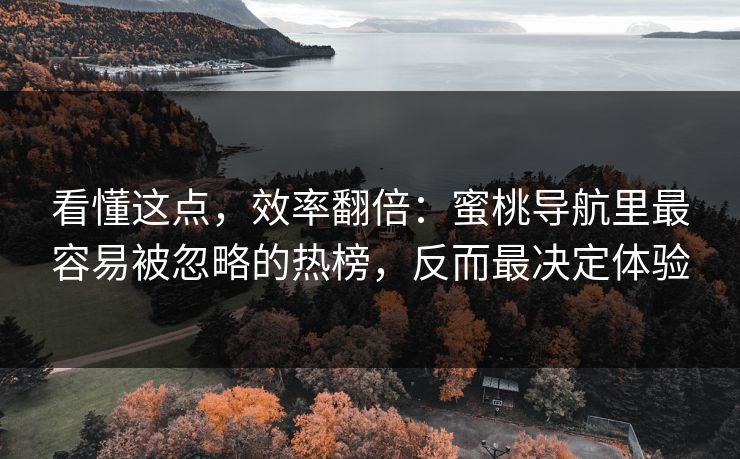 看懂这点,效率翻倍:蜜桃导航里最容易被忽略的热榜,反而最决定体验-第1张图片-麻豆传媒全球版导航 看懂这点,效率翻倍:蜜桃导航里最容易被忽略的热榜,反而最决定体验-第1张图片-麻豆传媒全球版导航