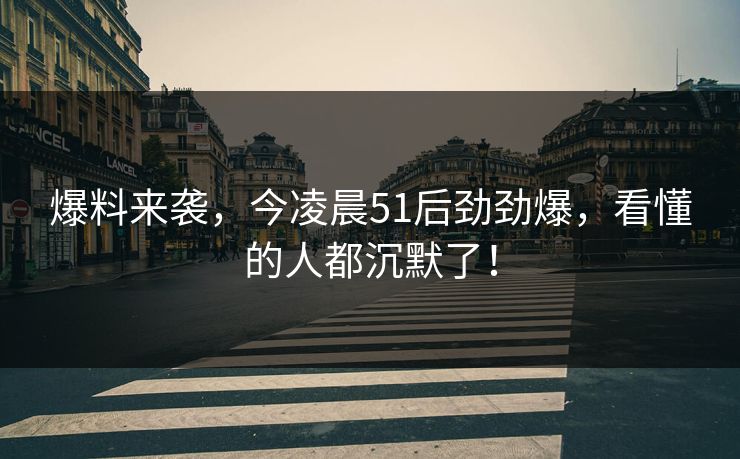 爆料来袭,今凌晨51后劲劲爆,看懂的人都沉默了! 爆料来袭,今凌晨51后劲劲爆,看懂的人都沉默了!