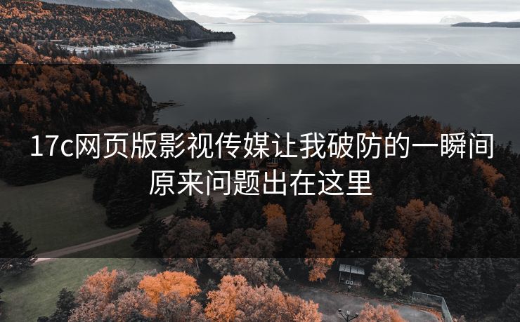 17c网页版影视传媒让我破防的一瞬间原来问题出在这里-第1张图片-麻豆传媒全球版导航 17c网页版影视传媒让我破防的一瞬间原来问题出在这里-第1张图片-麻豆传媒全球版导航
