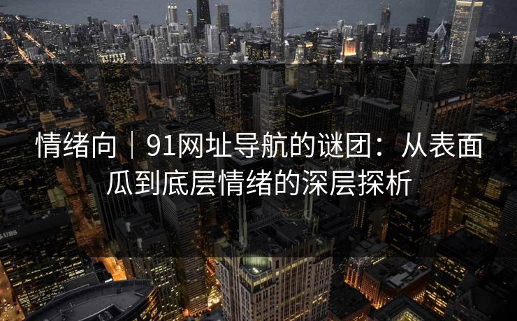 情绪向|91网址导航的谜团:从表面瓜到底层情绪的深层探析-第1张图片-麻豆传媒全球版导航 情绪向|91网址导航的谜团:从表面瓜到底层情绪的深层探析-第1张图片-麻豆传媒全球版导航