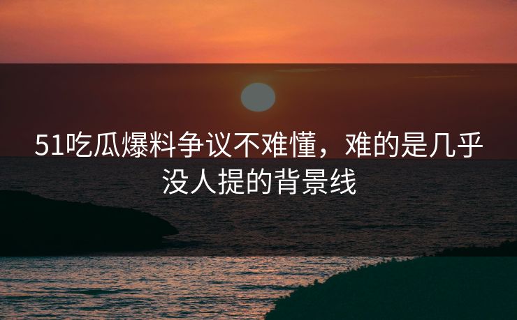 51吃瓜爆料争议不难懂,难的是几乎没人提的背景线-第1张图片-麻豆传媒全球版导航 51吃瓜爆料争议不难懂,难的是几乎没人提的背景线-第1张图片-麻豆传媒全球版导航