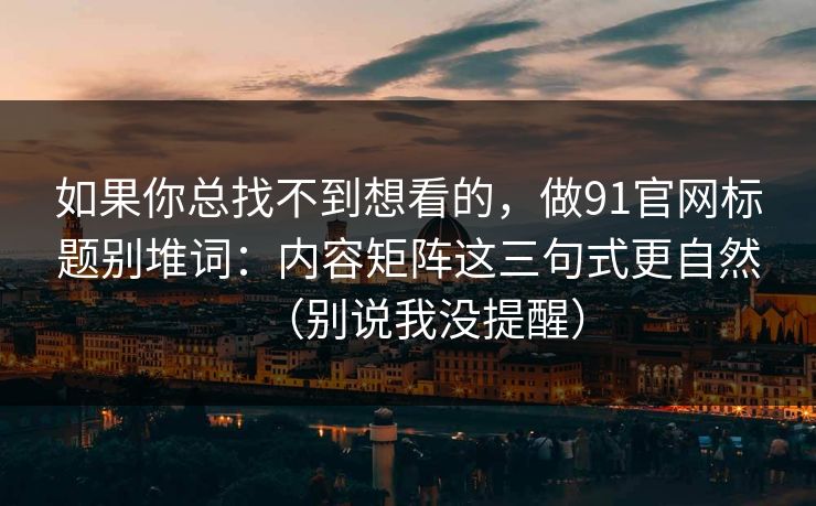 如果你总找不到想看的,做91官网标题别堆词:内容矩阵这三句式更自然(别说我没提醒)-第1张图片-麻豆传媒全球版导航 如果你总找不到想看的,做91官网标题别堆词:内容矩阵这三句式更自然(别说我没提醒)-第1张图片-麻豆传媒全球版导航