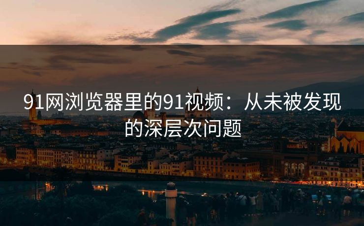 91网浏览器里的91视频:从未被发现的深层次问题-第1张图片-麻豆传媒全球版导航 91网浏览器里的91视频:从未被发现的深层次问题-第1张图片-麻豆传媒全球版导航
